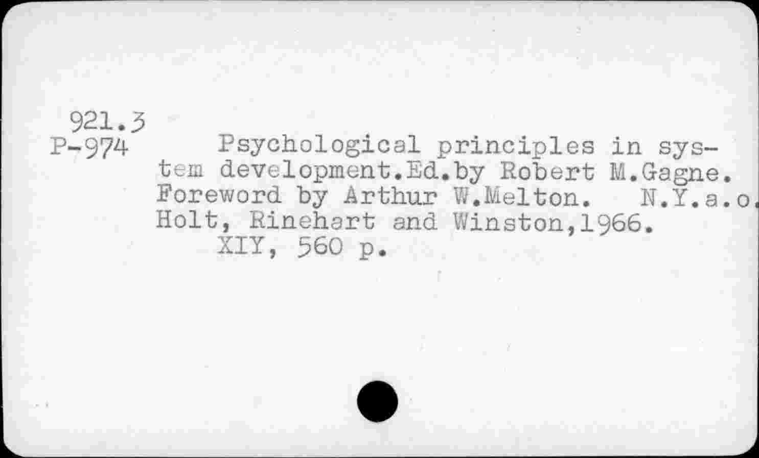 ﻿921.3
p-974 Psychological principles in system development.Ed.by Robert M.Gagne. Foreword by Arthur W.Melton.	N.Y.a.o
Holt, Rinehart and Winston,1966.
XIY, 560 p.